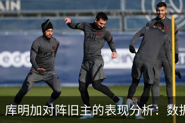 库明加对阵旧主的表现分析：数据与影响