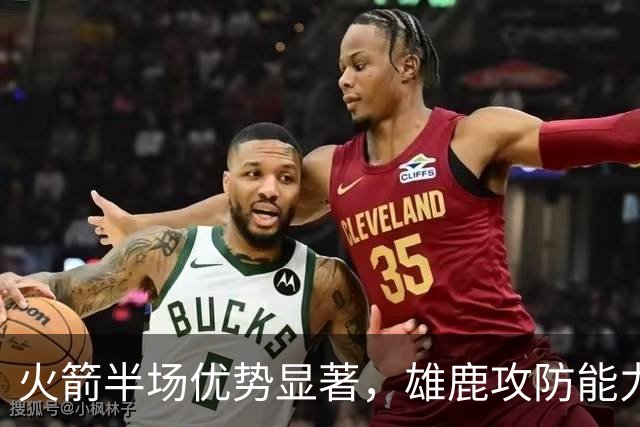 火箭半场优势显著，雄鹿攻防能力受限分析